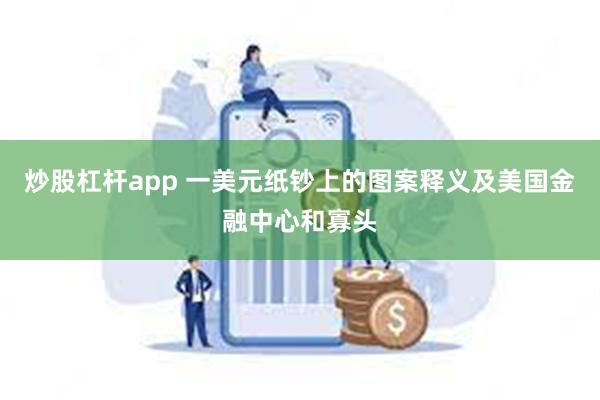 炒股杠杆app 一美元纸钞上的图案释义及美国金融中心和寡头