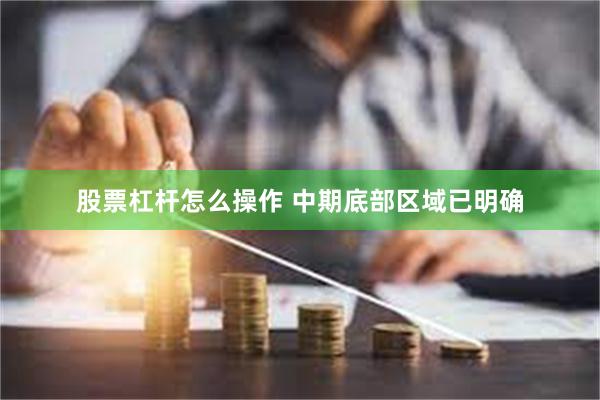 股票杠杆怎么操作 中期底部区域已明确