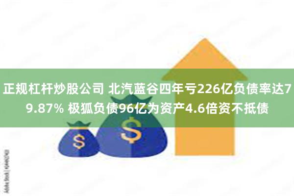 正规杠杆炒股公司 北汽蓝谷四年亏226亿负债率达79.87% 极狐负债96亿为资产4.6倍资不抵债