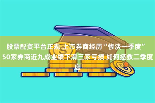 股票配资平台正规 上市券商经历“惨淡一季度” 50家券商近九成业绩下滑三家亏损 如何拯救二季度