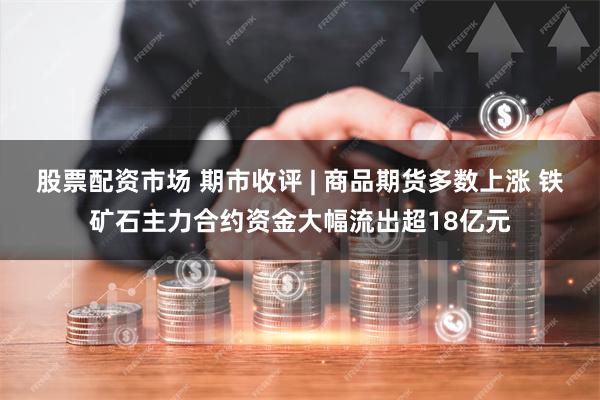 股票配资市场 期市收评 | 商品期货多数上涨 铁矿石主力合约资金大幅流出超18亿元