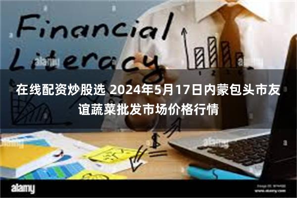 在线配资炒股选 2024年5月17日内蒙包头市友谊蔬菜批发市场价格行情