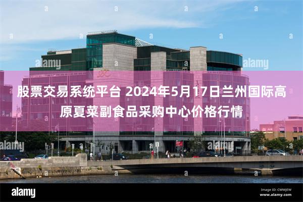 股票交易系统平台 2024年5月17日兰州国际高原夏菜副食品采购中心价格行情