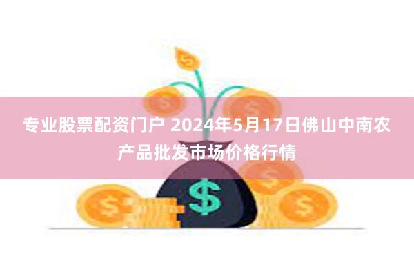 专业股票配资门户 2024年5月17日佛山中南农产品批发市场价格行情