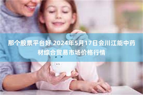 那个股票平台好 2024年5月17日会川江能中药材综合贸易市场价格行情