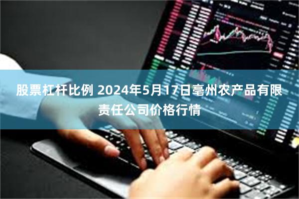 股票杠杆比例 2024年5月17日亳州农产品有限责任公司价格行情