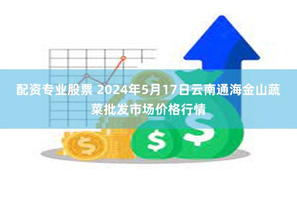 配资专业股票 2024年5月17日云南通海金山蔬菜批发市场价格行情