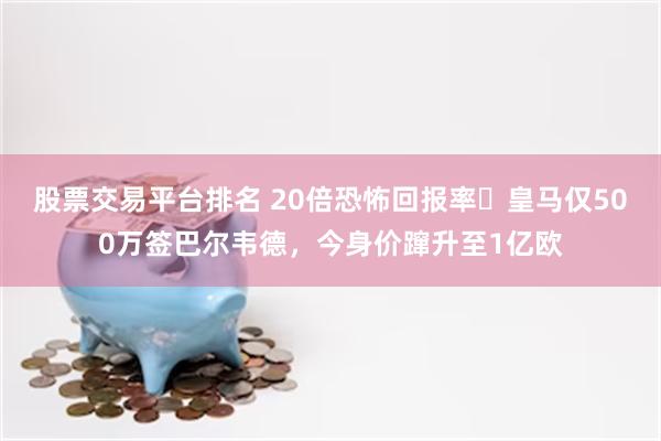 股票交易平台排名 20倍恐怖回报率️皇马仅500万签巴尔韦德，今身价蹿升至1亿欧