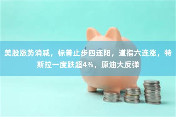 美股涨势消减，标普止步四连阳，道指六连涨，特斯拉一度跌超4%，原油大反弹