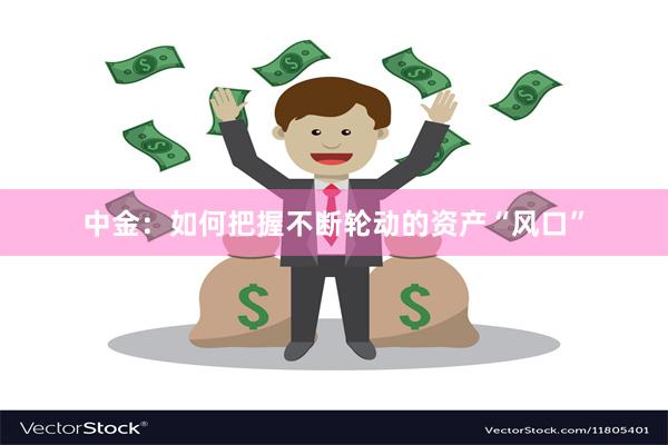 中金：如何把握不断轮动的资产“风口”