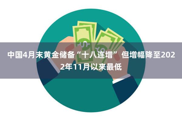 中国4月末黄金储备“十八连增” 但增幅降至2022年11月以来最低