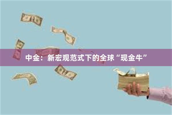 中金：新宏观范式下的全球“现金牛”