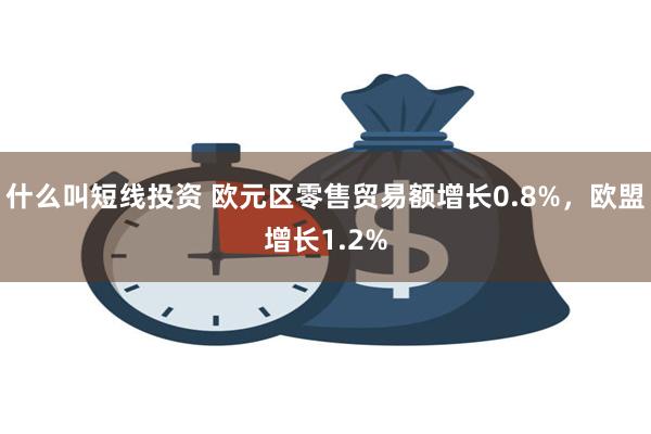 什么叫短线投资 欧元区零售贸易额增长0.8%，欧盟增长1.2%