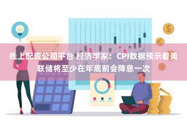 线上配资公司平台 经济学家：CPI数据预示着美联储将至少在年底前会降息一次