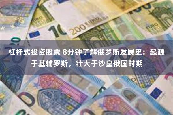 杠杆式投资股票 8分钟了解俄罗斯发展史：起源于基辅罗斯，壮大于沙皇俄国时期