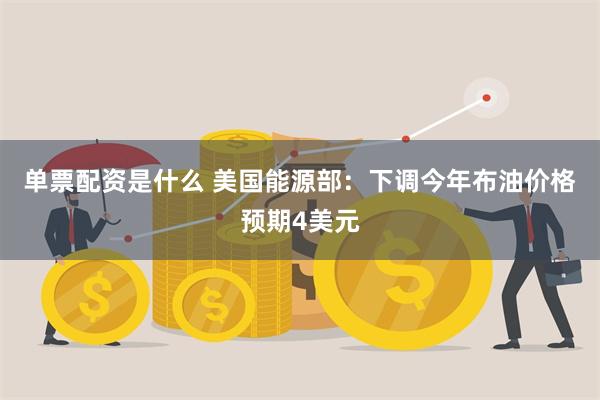 单票配资是什么 美国能源部：下调今年布油价格预期4美元