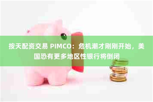 按天配资交易 PIMCO：危机潮才刚刚开始，美国恐有更多地区性银行将倒闭