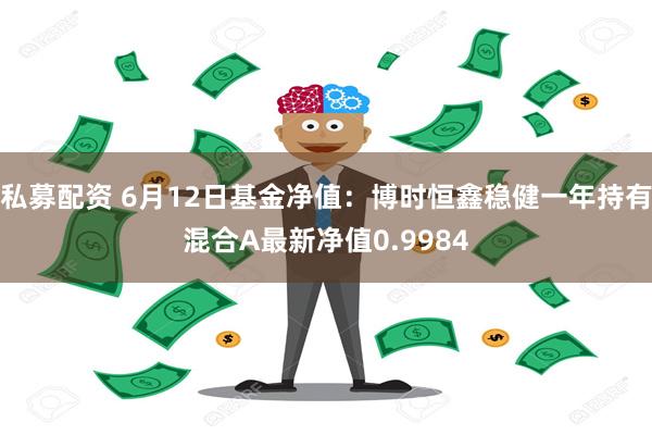 私募配资 6月12日基金净值：博时恒鑫稳健一年持有混合A最新净值0.9984