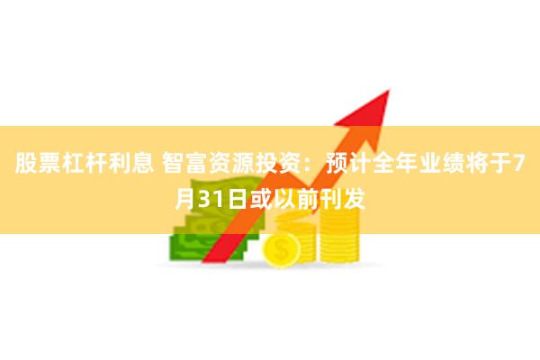 股票杠杆利息 智富资源投资：预计全年业绩将于7月31日或以前刊发