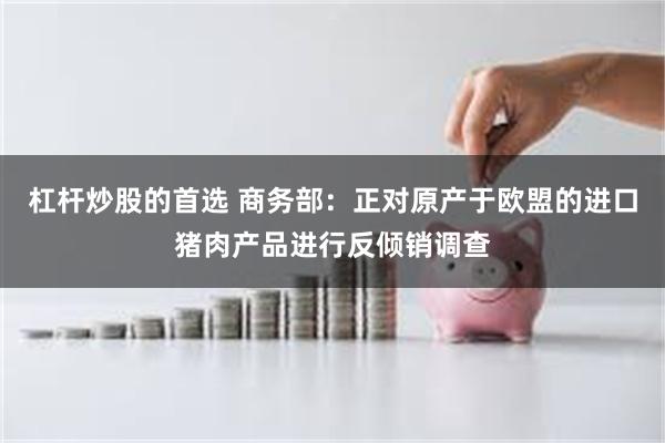 杠杆炒股的首选 商务部：正对原产于欧盟的进口猪肉产品进行反倾销调查