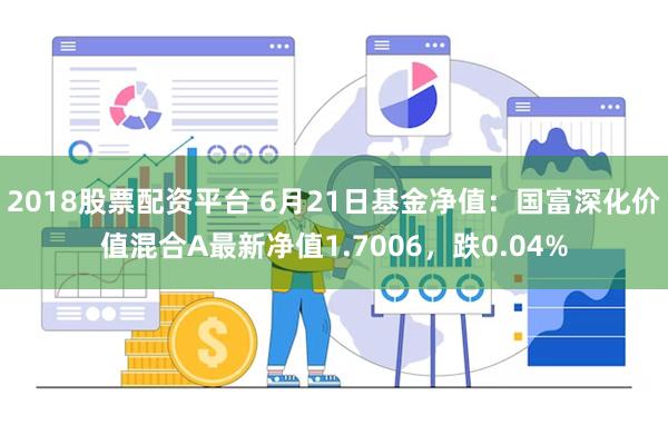 2018股票配资平台 6月21日基金净值：国富深化价值混合A最新净值1.7006，跌0.04%