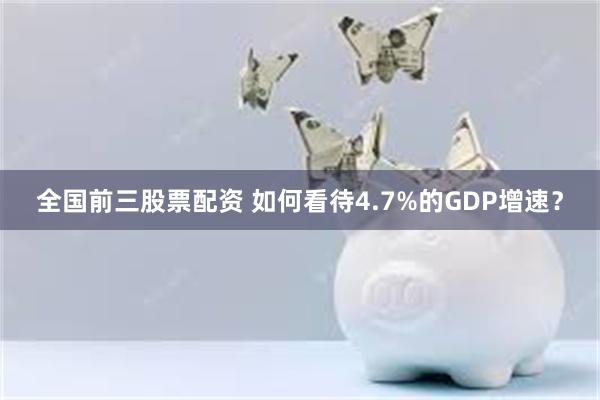 全国前三股票配资 如何看待4.7%的GDP增速？