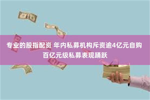 专业的股指配资 年内私募机构斥资逾4亿元自购 百亿元级私募表现踊跃