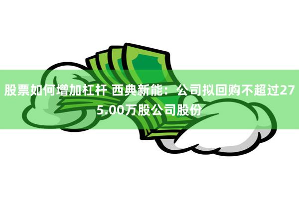 股票如何增加杠杆 西典新能：公司拟回购不超过275.00万股公司股份