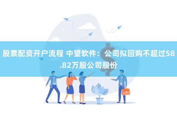 股票配资开户流程 中望软件：公司拟回购不超过58.82万股公司股份