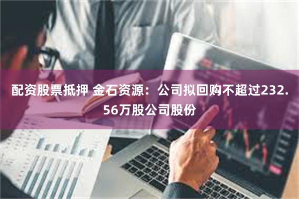 配资股票抵押 金石资源：公司拟回购不超过232.56万股公司股份