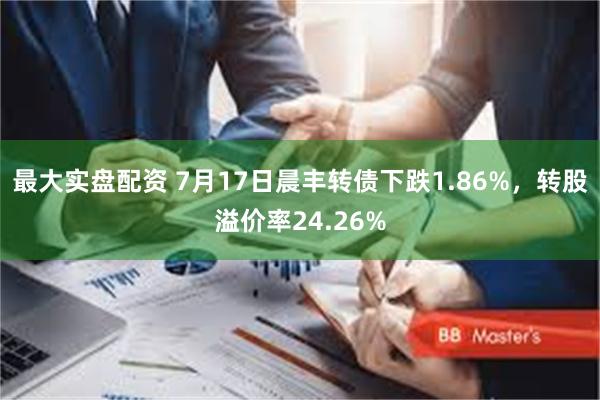 最大实盘配资 7月17日晨丰转债下跌1.86%，转股溢价率24.26%