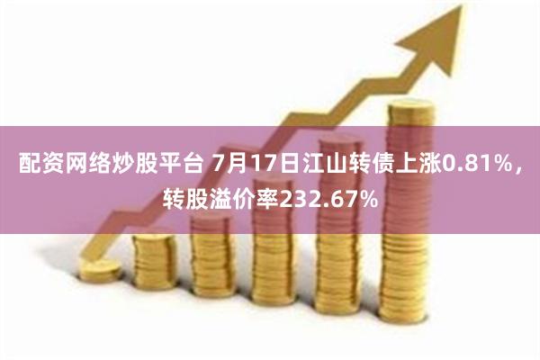 配资网络炒股平台 7月17日江山转债上涨0.81%，转股溢价率232.67%