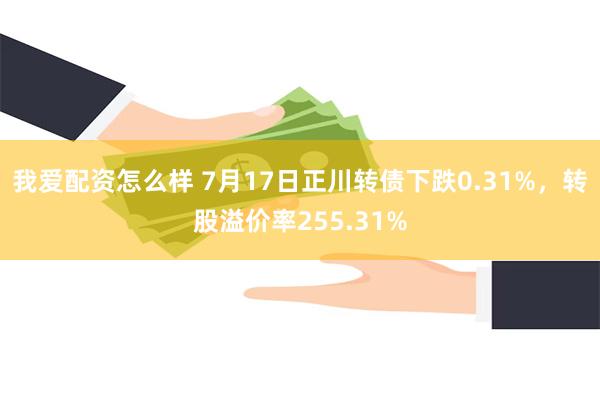 我爱配资怎么样 7月17日正川转债下跌0.31%，转股溢价率255.31%