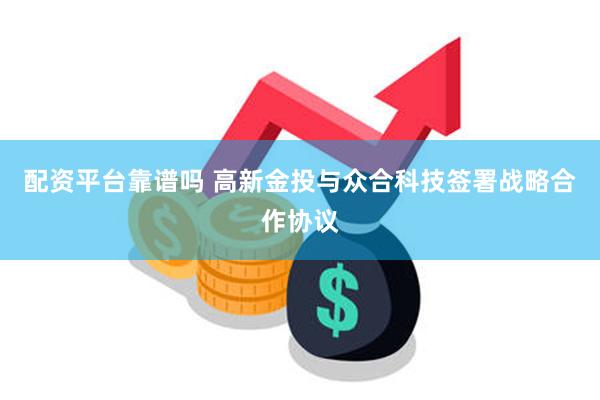 配资平台靠谱吗 高新金投与众合科技签署战略合作协议