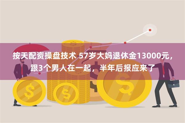 按天配资操盘技术 57岁大妈退休金13000元，跟3个男人在一起，半年后报应来了