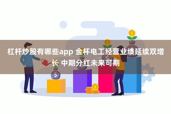 杠杆炒股有哪些app 金杯电工经营业绩延续双增长 中期分红未来可期