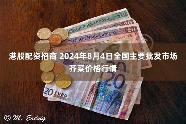 港股配资招商 2024年8月4日全国主要批发市场芥菜价格行情