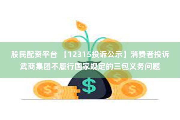 股民配资平台 【12315投诉公示】消费者投诉武商集团不履行国家规定的三包义务问题