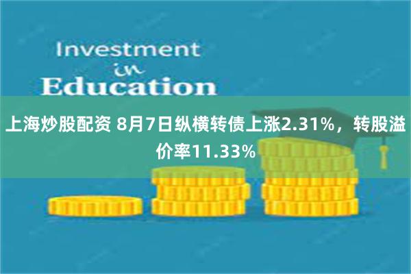 上海炒股配资 8月7日纵横转债上涨2.31%，转股溢价率11.33%