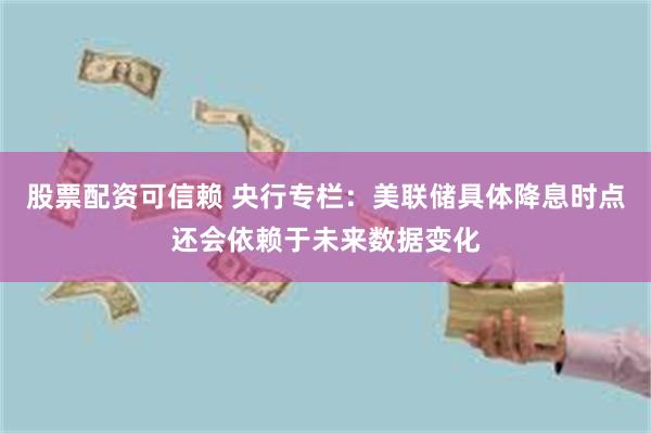 股票配资可信赖 央行专栏：美联储具体降息时点还会依赖于未来数据变化