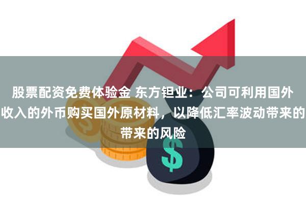 股票配资免费体验金 东方钽业：公司可利用国外销售收入的外币购买国外原材料，以降低汇率波动带来的风险