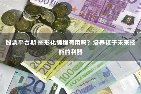 股票平台期 图形化编程有用吗？培养孩子未来技能的利器