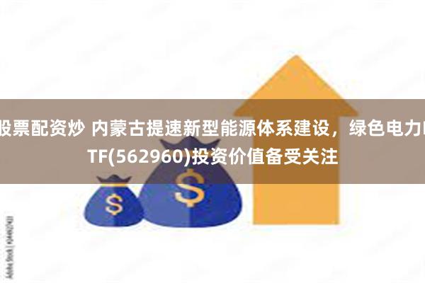 股票配资炒 内蒙古提速新型能源体系建设，绿色电力ETF(562960)投资价值备受关注