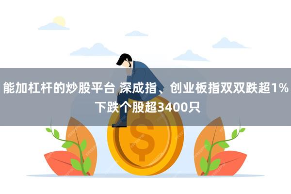 能加杠杆的炒股平台 深成指、创业板指双双跌超1% 下跌个股超3400只