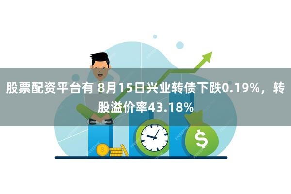 股票配资平台有 8月15日兴业转债下跌0.19%，转股溢价率43.18%