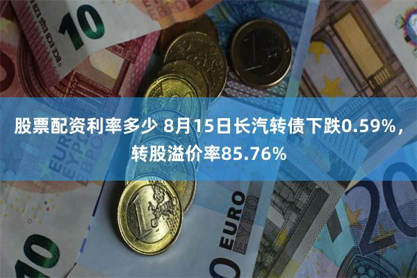 股票配资利率多少 8月15日长汽转债下跌0.59%，转股溢价率85.76%