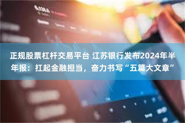 正规股票杠杆交易平台 江苏银行发布2024年半年报：扛起金融担当，奋力书写“五篇大文章”