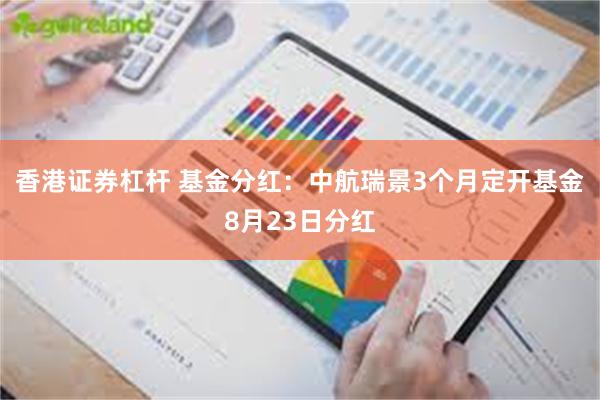 香港证券杠杆 基金分红：中航瑞景3个月定开基金8月23日分红