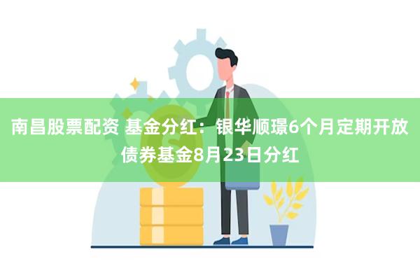 南昌股票配资 基金分红：银华顺璟6个月定期开放债券基金8月23日分红