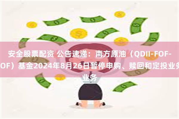 安全股票配资 公告速递：南方原油（QDII-FOF-LOF）基金2024年8月26日暂停申购、赎回和定投业务